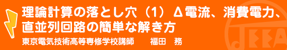 理論計算の落とし穴(1)Δ電流、消費電力、直並列回路の簡単な解き方 東京電気技術高等専修学校 講師　福田　務