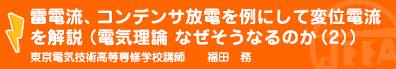 雷電流、コンデンサ放電を例にして変位電流を解説（電気理論　なぜそうなるのか(２)） 東京電気技術高等専修学校　講師　福田　務
