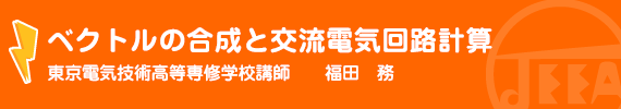 ベクトルの合成と交流電気回路計算 東京電気技術高等専修学校　講師　　福田　務