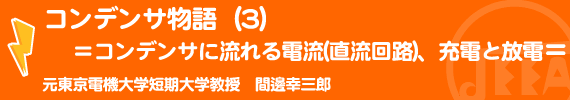 コンデンサ物語（３）＝コンデンサに流れる電流(直流回路)、充電と放電＝
 元東京電機大学短期大学教授　間邊幸三郎