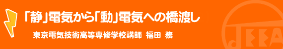 「静」電気から「動」電気への橋渡し　東京電気技術高等専修学校講師　福田　務