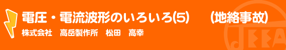 電圧・電流波形のいろいろ(5)　（地絡事故） （株）高岳製作所　松田 高幸