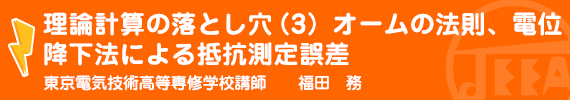 理論計算の落とし穴(3)オームの法則、電位降下法による抵抗測定誤差 東京電気技術高等専修学校　講師　福田　務