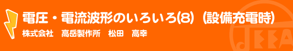 電圧・電流波形のいろいろ(8)　（設備充電時） (株)高岳製作所　松田高幸