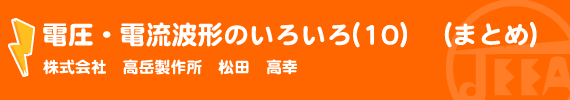 電圧・電流波形のいろいろ(10）　（まとめ） 株式会社　高岳製作所　松田　高幸