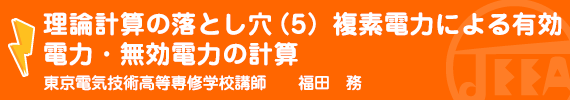 理論計算の落とし穴(5)複素電力による有効電力・無効電力の計算 東京電気技術高等専修学校 講師　　福田　務