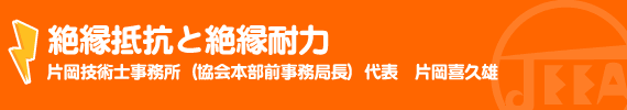 絶縁抵抗と絶縁耐力 片岡技術士事務所（協会本部前事務局長）代表　片岡喜久雄