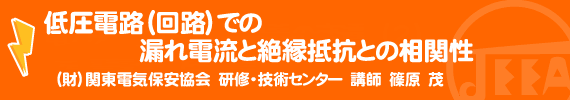 低圧電路（回路）での漏れ電流と絶縁抵抗との相関性　（財）関東電気保安協会 研修・技術センター 講師 篠原 茂