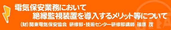 電気保安業務において絶縁監視装置を導入するメリット等について　（財）関東電気保安協会　研修部・技術センター研修部講師　篠原　茂