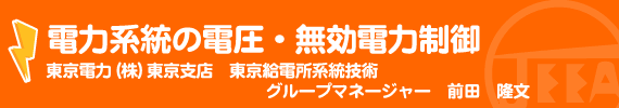 電力系統の電圧・無効電力制御 東京電力(株)東京支店 東京給電所系統技術グループマネージャー　前田隆文
