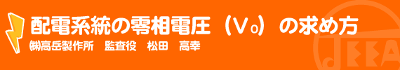 配電系統の零相電圧の求め方 ㈱高岳製作所 監査役　松田 高幸　