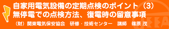 自家用電気設備の定期点検のポイント（３）無停電での点検方法、復電時の留意事項 （財）関東電気保安協会研修・技術センター研修部講師　篠原　茂