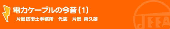 電力ケーブルの今昔（1）　片岡技術士事務所　代表　片岡 喜久雄