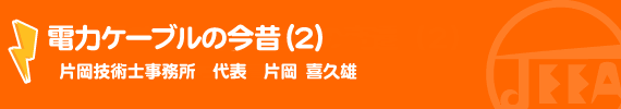 電力ケーブルの今昔（2）　片岡技術士事務所　代表　片岡喜久雄