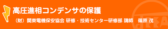 高圧進相コンデンサの保護（財）関東電気保安協会　研修・技術センター　講師　篠原　茂