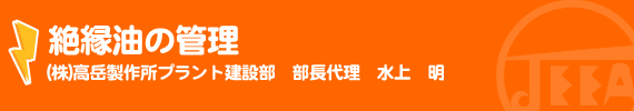 絶縁油の管理 (株)高岳製作所プラント建設部 部長代理　水上　明