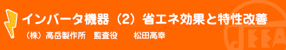 インバータ機器（2）省エネ効果と特性改善  高岳製作所　監査役　松田高幸