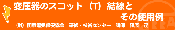 変圧器のスコット（T）結線とその使用例 （財）関東電気保安協会研修・技術センター研修部講師　篠原　茂