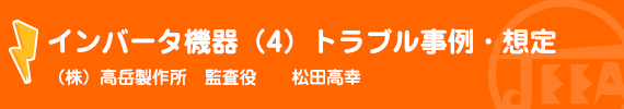 インバータ機器（4）トラブル事例・想定　(株)高岳製作所　監査役　松田高幸