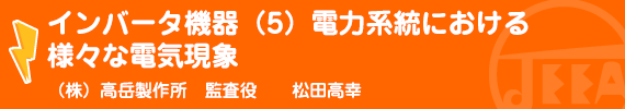 インバータ機器（5）電力系統における様々な電気現象 (株)高岳製作所　監査役　松田高幸