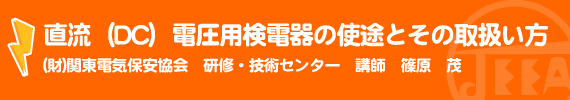 直流（DC）電圧用検電器の使途とその取扱い方 (財)関東電気保安協会　研修・技術センター　講師　篠原　茂