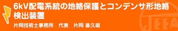 ６ｋＶ配電系統の地絡保護とコンデンサ形地絡検出装置 片岡技術士事務所　代表　片岡喜久雄