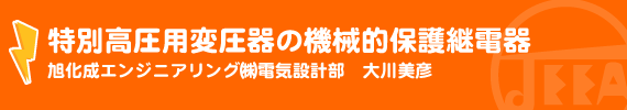 特別高圧用変圧器の機械的保護継電器 旭化成エンジニアリング㈱電気設計部　大川美彦