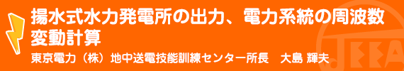 揚水式水力発電所の出力、電力系統の周波数変動計算 東京電力（株）地中送電技能訓練センター 所長　大島　輝夫
