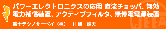 パワーエレクトロニクスの応用　直流チョッパ、無効電力補償装置、アクティブフィルタ、無停電電源装置 富士テクノサーベイ(株)　山崎　靖夫