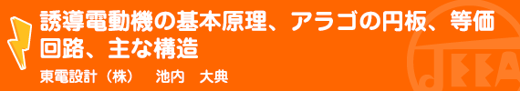 誘導電動機の基本原理、アラゴの円板、等価回路、主な構造 東電設計（株）　池内　大典